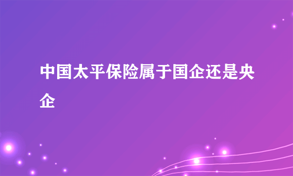 中国太平保险属于国企还是央企