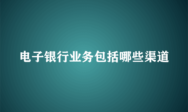 电子银行业务包括哪些渠道