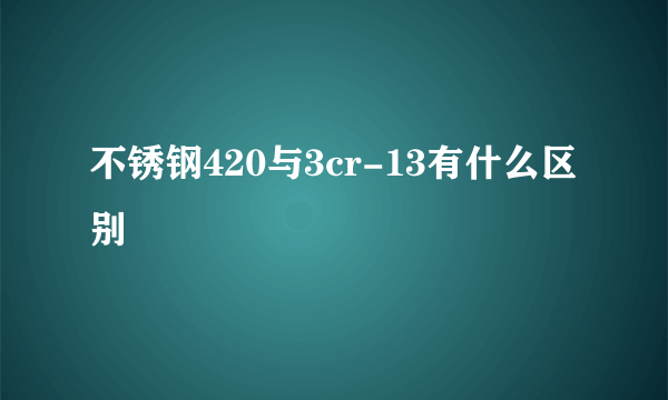 不锈钢420与3cr-13有什么区别