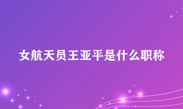 女航天员王亚平是什么职称