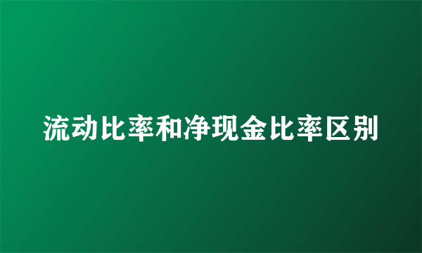 流动比率和净现金比率区别