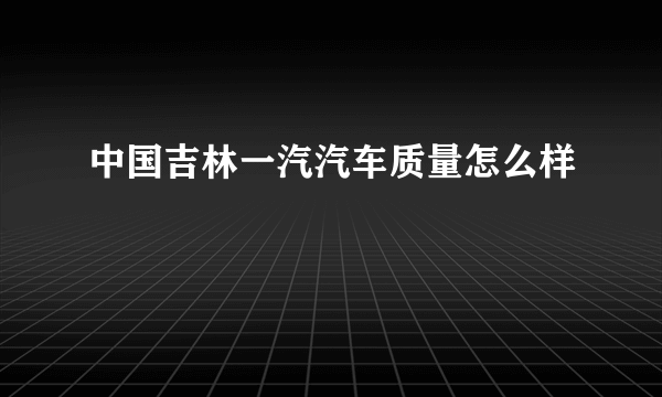 中国吉林一汽汽车质量怎么样