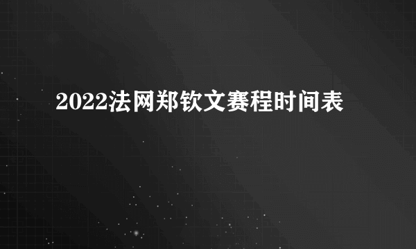 2022法网郑钦文赛程时间表