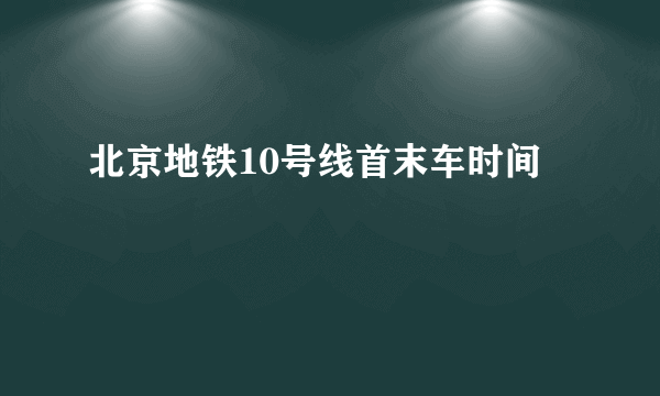 北京地铁10号线首末车时间