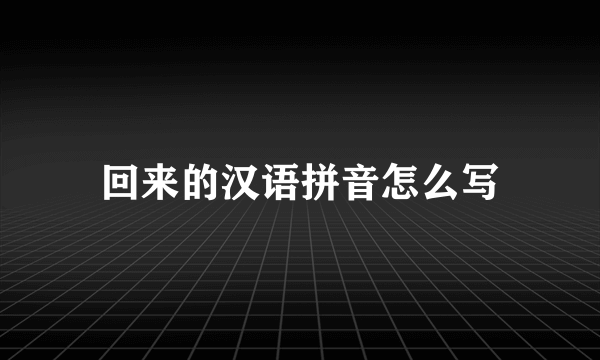 回来的汉语拼音怎么写