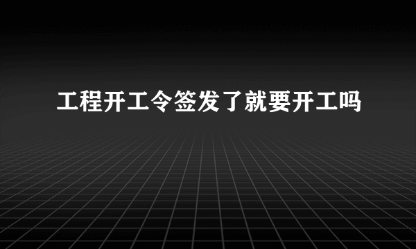 工程开工令签发了就要开工吗