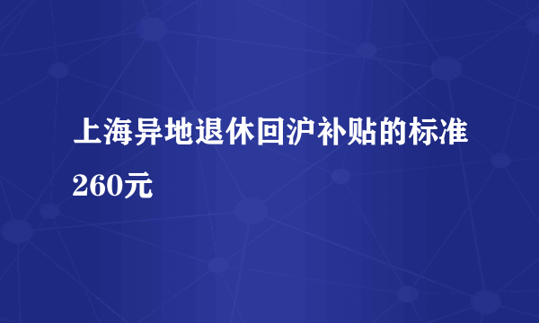 上海异地退休回沪补贴的标准260元