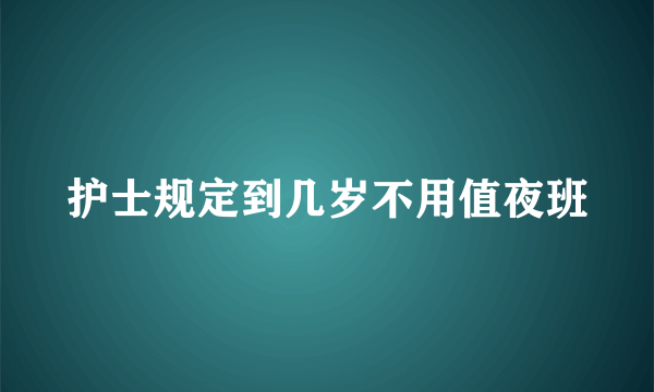 护士规定到几岁不用值夜班