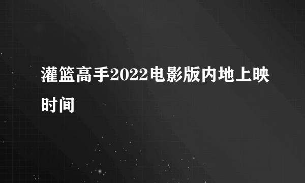 灌篮高手2022电影版内地上映时间