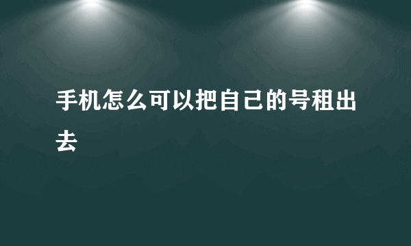 手机怎么可以把自己的号租出去