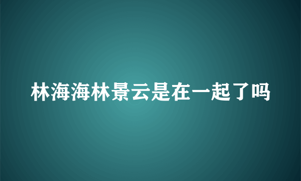 林海海林景云是在一起了吗