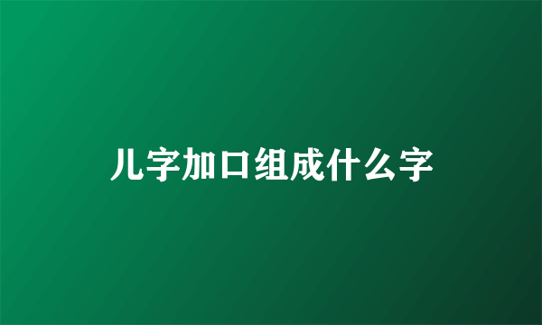 儿字加口组成什么字