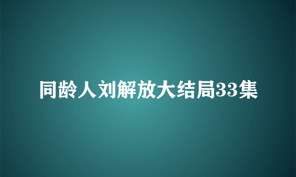 同龄人刘解放大结局33集