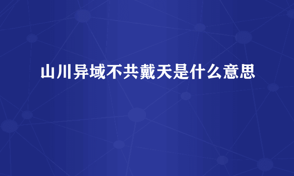 山川异域不共戴天是什么意思