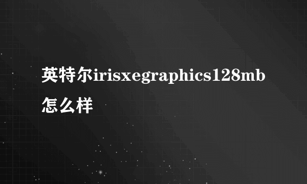 英特尔irisxegraphics128mb怎么样