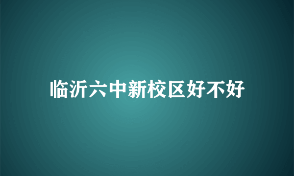 临沂六中新校区好不好