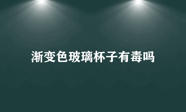 渐变色玻璃杯子有毒吗