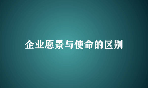 企业愿景与使命的区别