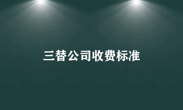 三替公司收费标准