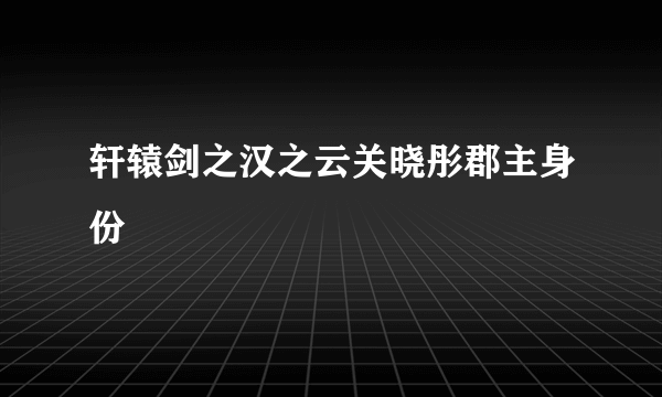 轩辕剑之汉之云关晓彤郡主身份