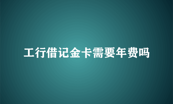 工行借记金卡需要年费吗