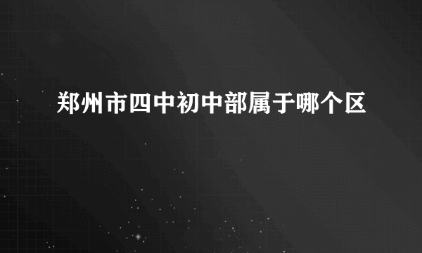 郑州市四中初中部属于哪个区