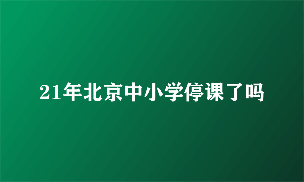 21年北京中小学停课了吗