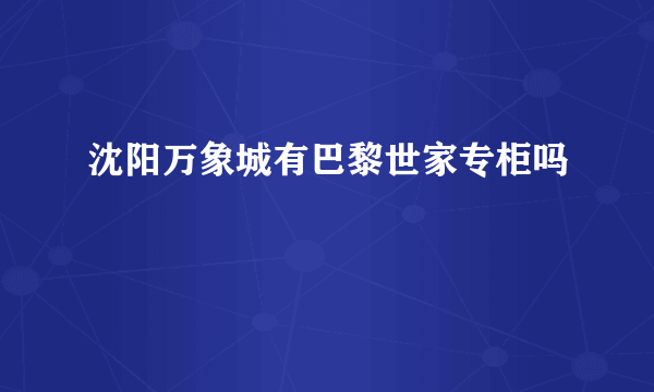 沈阳万象城有巴黎世家专柜吗