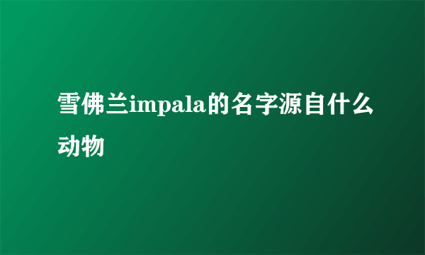 雪佛兰impala的名字源自什么动物