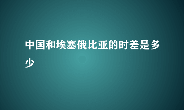 中国和埃塞俄比亚的时差是多少