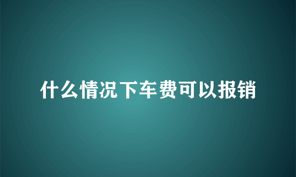 什么情况下车费可以报销