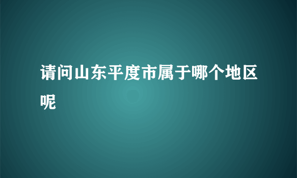 请问山东平度市属于哪个地区呢