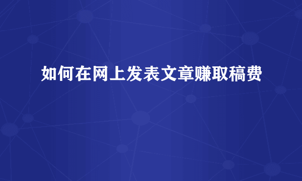 如何在网上发表文章赚取稿费