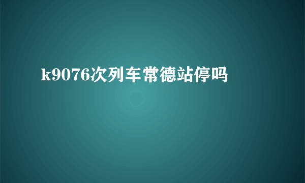 k9076次列车常德站停吗