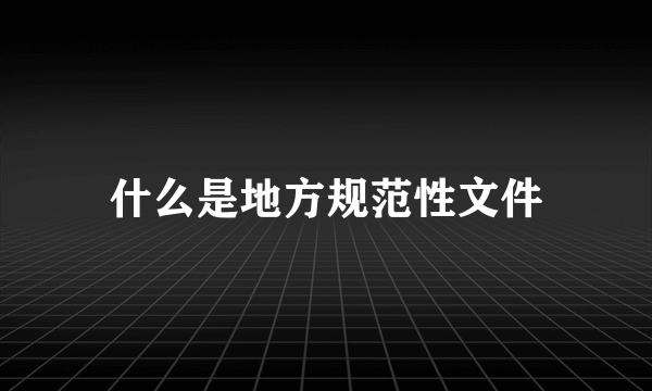 什么是地方规范性文件