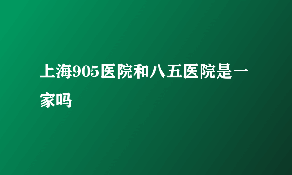 上海905医院和八五医院是一家吗