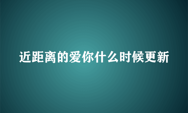 近距离的爱你什么时候更新