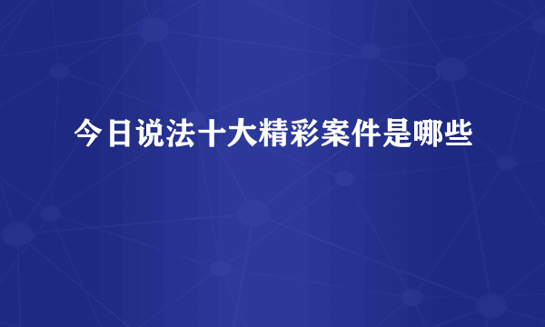 今日说法十大精彩案件是哪些