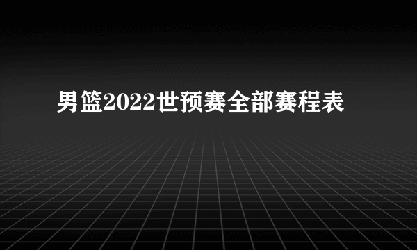 男篮2022世预赛全部赛程表