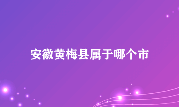 安徽黄梅县属于哪个市