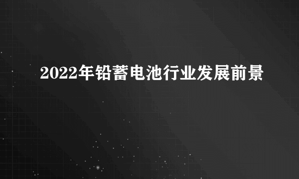 2022年铅蓄电池行业发展前景