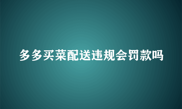 多多买菜配送违规会罚款吗