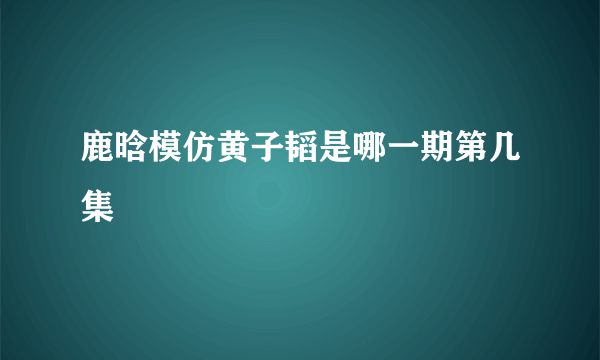 鹿晗模仿黄子韬是哪一期第几集