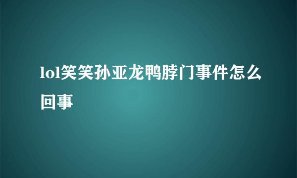 lol笑笑孙亚龙鸭脖门事件怎么回事