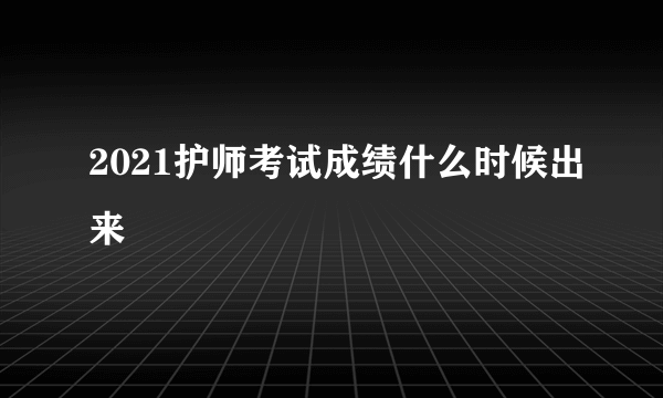 2021护师考试成绩什么时候出来