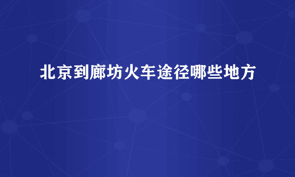 北京到廊坊火车途径哪些地方