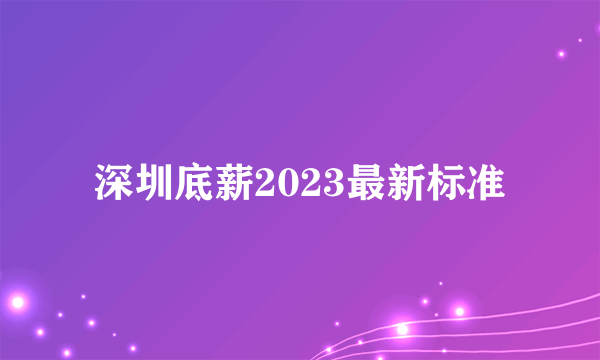 深圳底薪2023最新标准