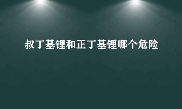 叔丁基锂和正丁基锂哪个危险