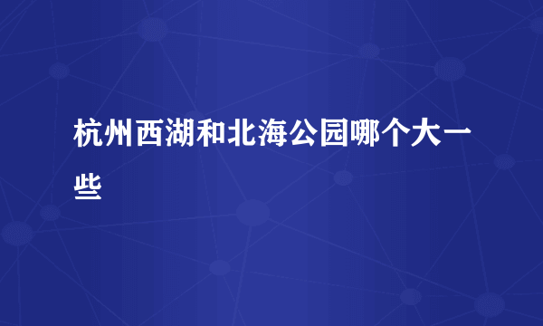 杭州西湖和北海公园哪个大一些