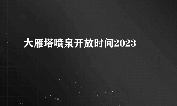 大雁塔喷泉开放时间2023